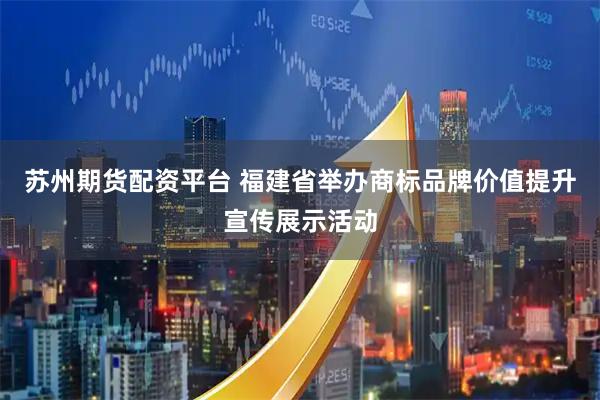 苏州期货配资平台 福建省举办商标品牌价值提升宣传展示活动