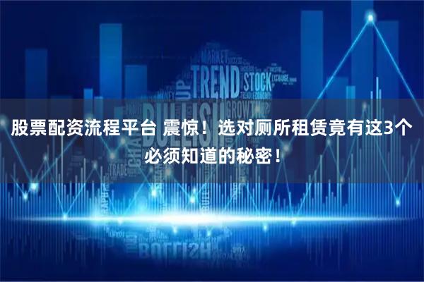 股票配资流程平台 震惊！选对厕所租赁竟有这3个必须知道的秘密！