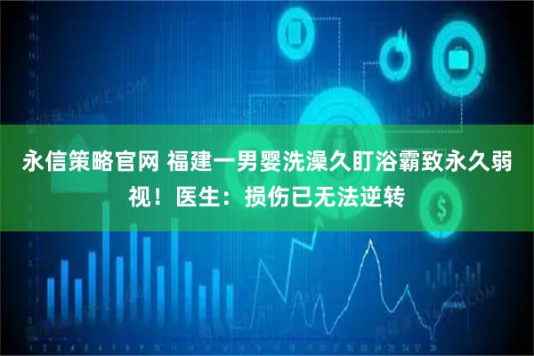 永信策略官网 福建一男婴洗澡久盯浴霸致永久弱视！医生：损伤已无法逆转
