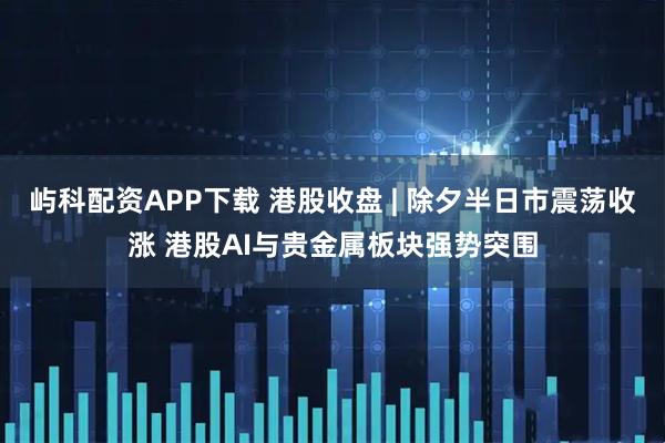 屿科配资APP下载 港股收盘 | 除夕半日市震荡收涨 港股AI与贵金属板块强势突围