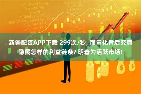 新疆配资APP下载 299次/秒, 而量化背后究竟隐藏怎样的利益链条? 明着为活跃市场!