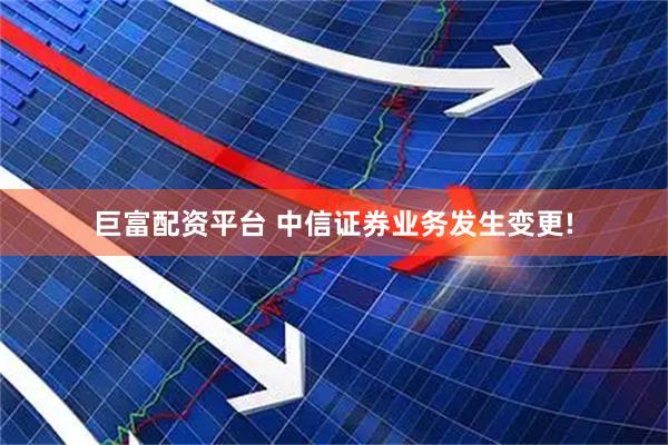 巨富配资平台 中信证券业务发生变更!