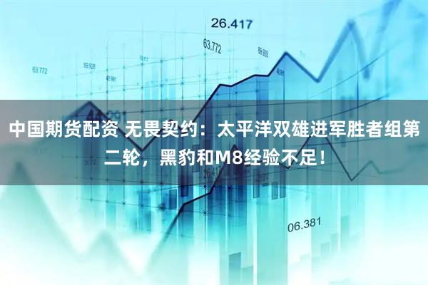 中国期货配资 无畏契约：太平洋双雄进军胜者组第二轮，黑豹和M8经验不足！
