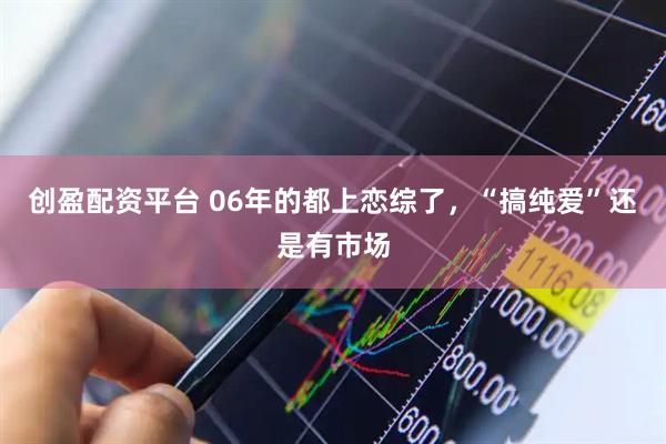 创盈配资平台 06年的都上恋综了，“搞纯爱”还是有市场