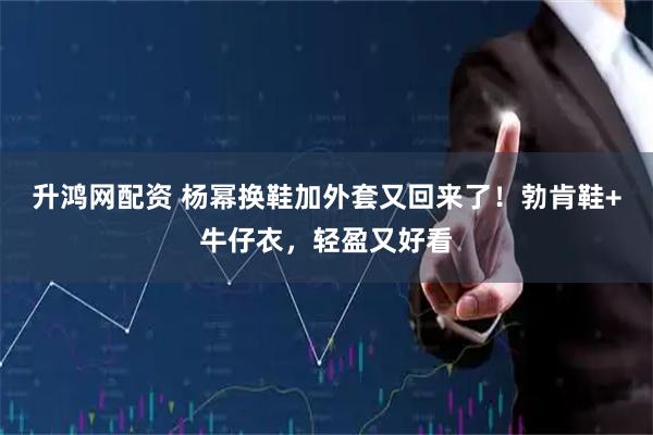 升鸿网配资 杨幂换鞋加外套又回来了！勃肯鞋+牛仔衣，轻盈又好看