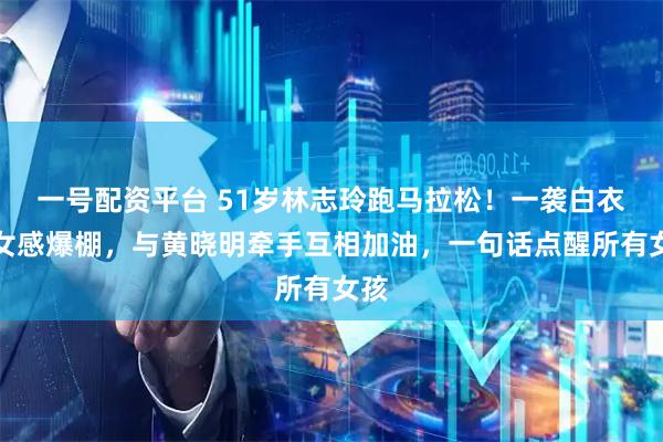 一号配资平台 51岁林志玲跑马拉松！一袭白衣少女感爆棚，与黄晓明牵手互相加油，一句话点醒所有女孩