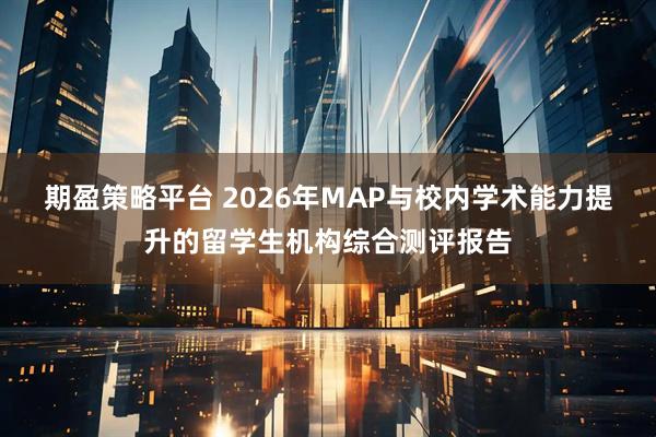 期盈策略平台 2026年MAP与校内学术能力提升的留学生机构综合测评报告