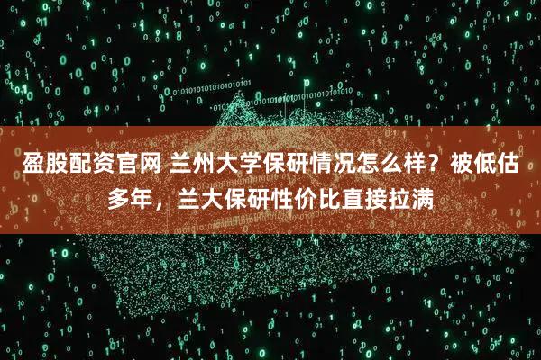 盈股配资官网 兰州大学保研情况怎么样？被低估多年，兰大保研性价比直接拉满