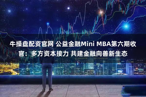 牛操盘配资官网 公益金融Mini MBA第六期收官：多方资本接力 共建金融向善新生态