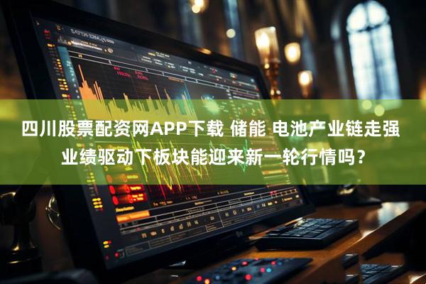 四川股票配资网APP下载 储能 电池产业链走强 业绩驱动下板块能迎来新一轮行情吗？