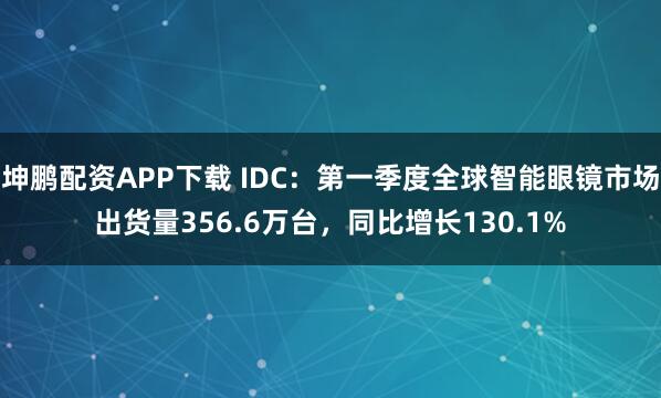 坤鹏配资APP下载 IDC：第一季度全球智能眼镜市场出货量356.6万台，同比增长130.1%
