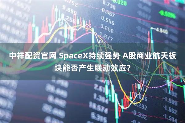 中祥配资官网 SpaceX持续强势 A股商业航天板块能否产生联动效应？